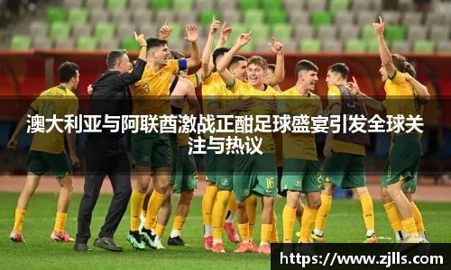 澳大利亚与阿联酋激战正酣足球盛宴引发全球关注与热议