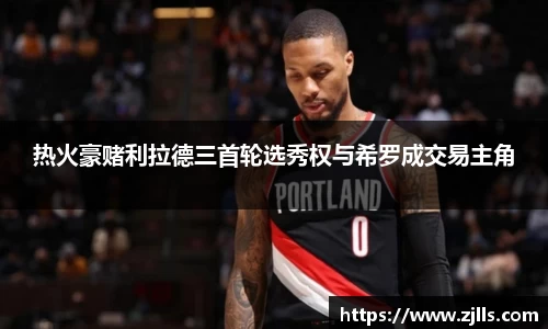 热火豪赌利拉德三首轮选秀权与希罗成交易主角