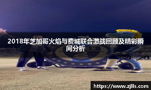 2018年芝加哥火焰与费城联合激战回顾及精彩瞬间分析